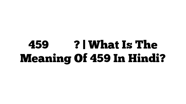 459 का मतलब? | What Is The Meaning Of 459 In Hindi?
