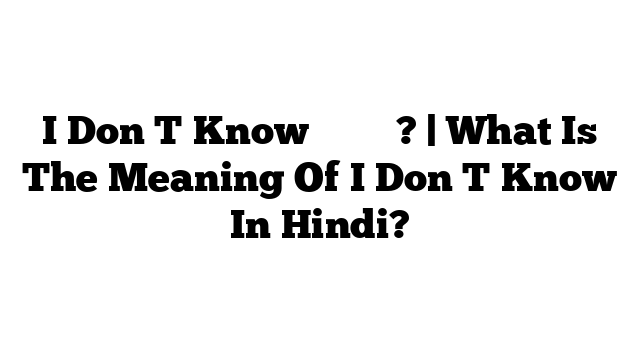 I Don T Know का मतलब? | What Is The Meaning Of I Don T Know In Hindi?