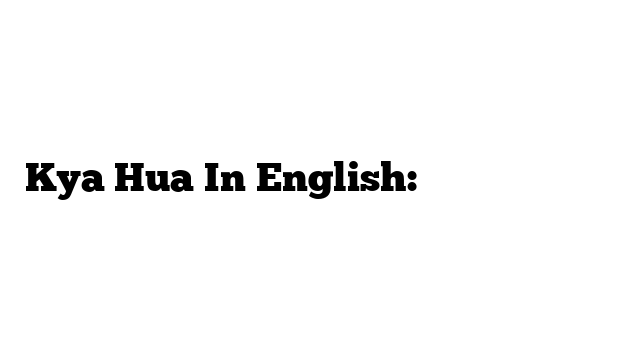 Kya Hua In English: अंग्रेजी में मतलब