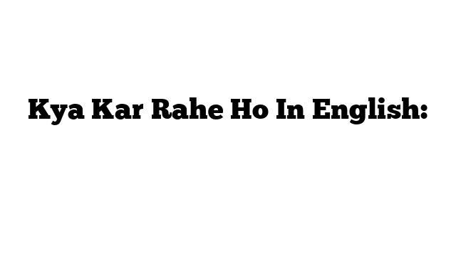 Kya Kar Rahe Ho In English: अंग्रेजी में मतलब