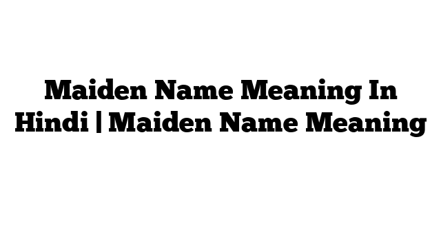 Maiden Name Meaning In Hindi | Maiden Name Meaning हिंदी में