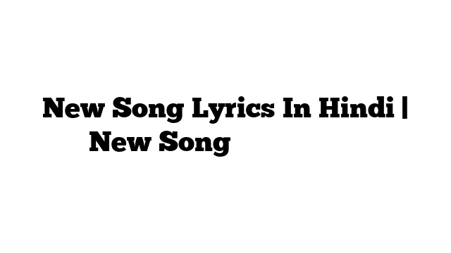 New Song Lyrics In Hindi | New Song के बोल हिंदी में