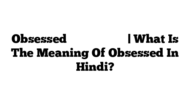 Obsessed का मतलब हिंदी में | What Is The Meaning Of Obsessed In Hindi?