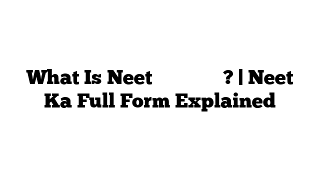 What Is Neet का फुल फॉर्म? | Neet Ka Full Form Explained