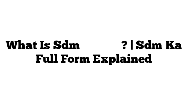 What Is Sdm का फुल फॉर्म? | Sdm Ka Full Form Explained
