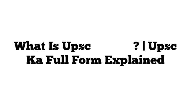 What Is Upsc का फुल फॉर्म? | Upsc Ka Full Form Explained