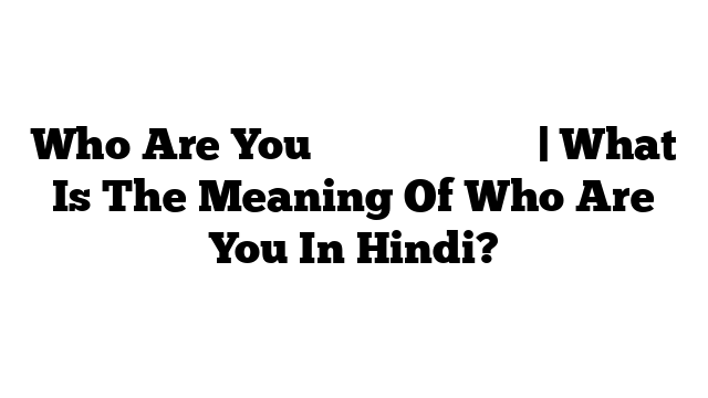 Who Are You का मतलब हिंदी में | What Is The Meaning Of Who Are You In Hindi?
