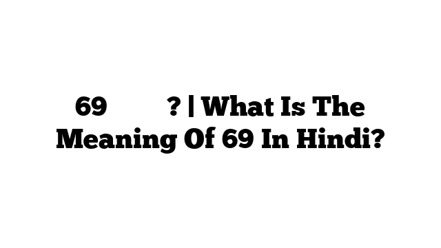 69 का मतलब? | What Is The Meaning Of 69 In Hindi?