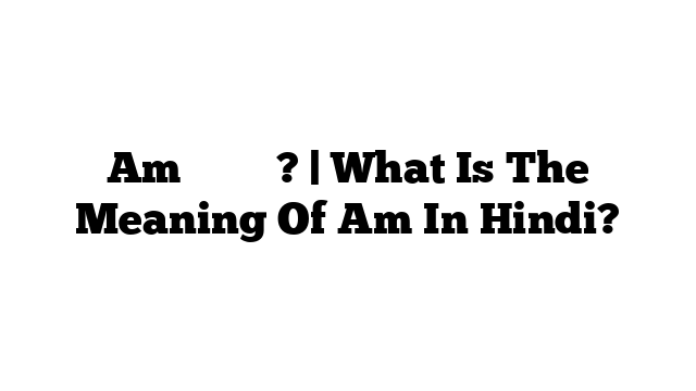 Am का मतलब? | What Is The Meaning Of Am In Hindi?
