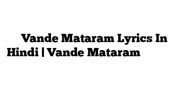 Vande Mataram Lyrics In Hindi | Vande Mataram के बोल हिंदी में